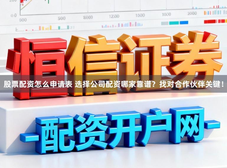 股票配资怎么申请表 选择公司配资哪家靠谱?找对合作伙伴关键!