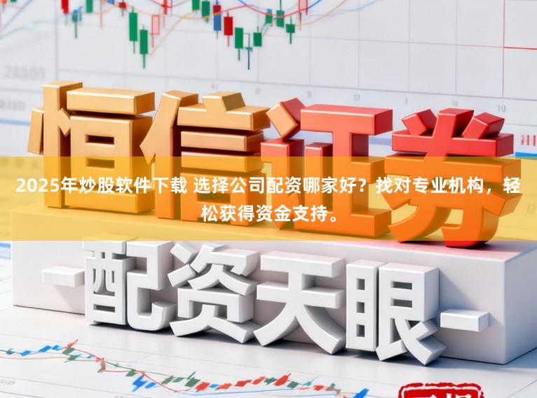 2025年炒股软件下载 选择公司配资哪家好？找对专业机构，轻松获得资金支持。