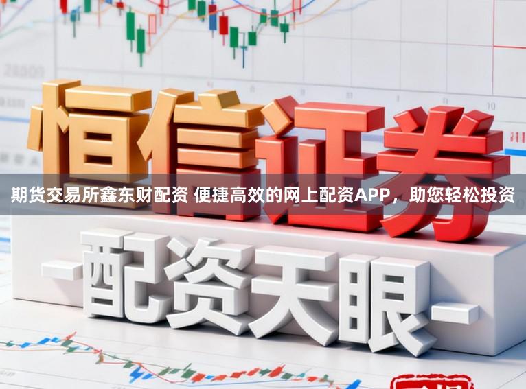 期货交易所鑫东财配资 便捷高效的网上配资APP，助您轻松投资