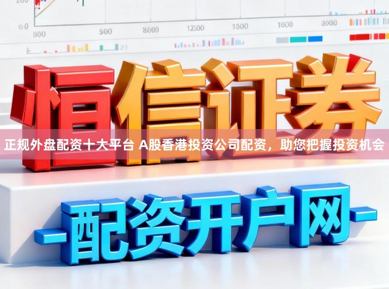 正规外盘配资十大平台 A股香港投资公司配资，助您把握投资机会