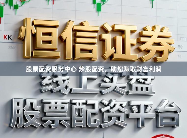 股票配资服务中心 炒股配资，助您赚取财富利润