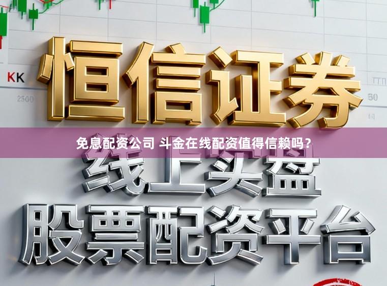 免息配资公司 斗金在线配资值得信赖吗？