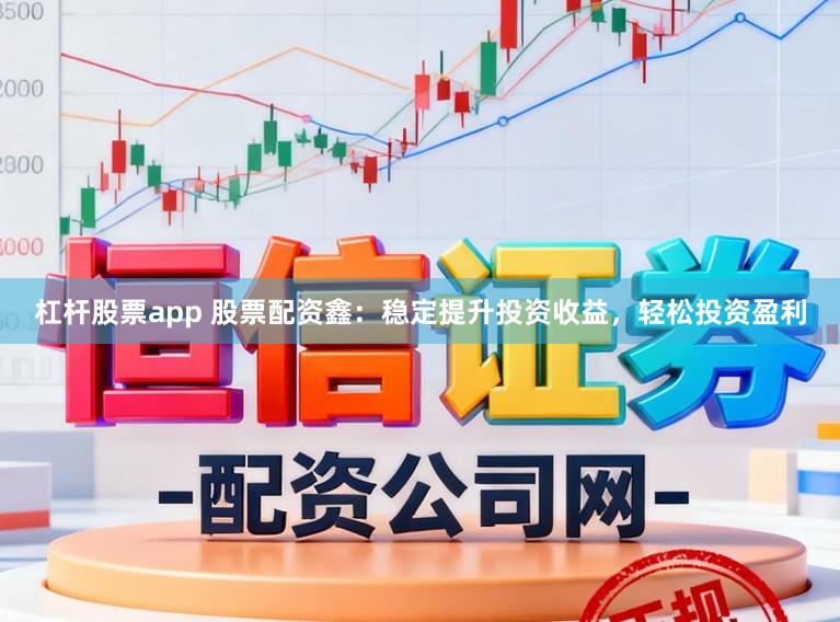 杠杆股票app 股票配资鑫：稳定提升投资收益，轻松投资盈利