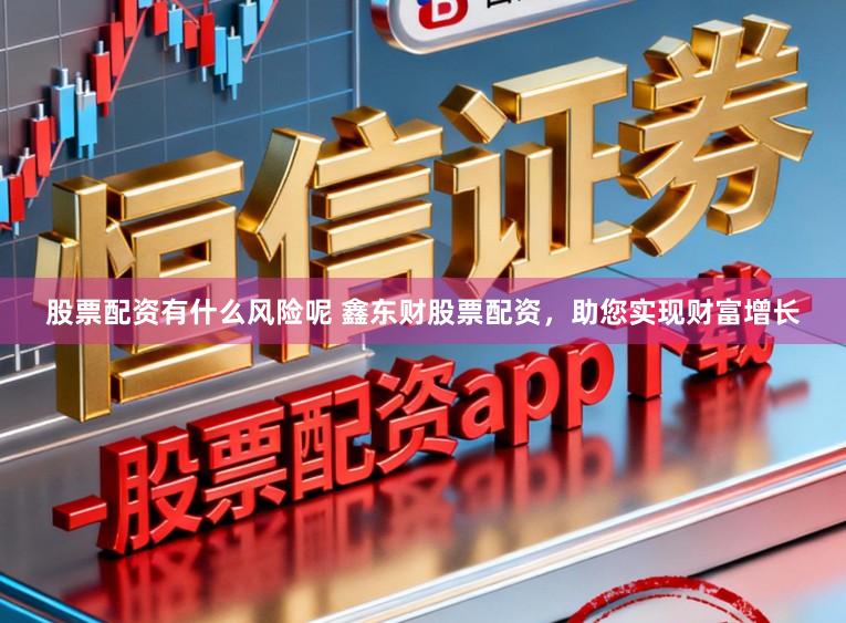 股票配资有什么风险呢 鑫东财股票配资，助您实现财富增长