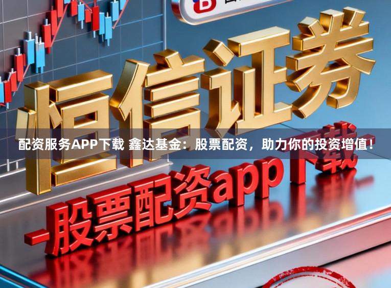 配资服务APP下载 鑫达基金：股票配资，助力你的投资增值！