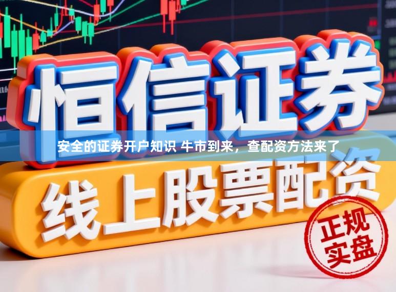 安全的证券开户知识 牛市到来，查配资方法来了