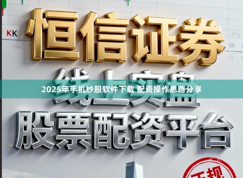 2025年手机炒股软件下载 配资操作思路分享