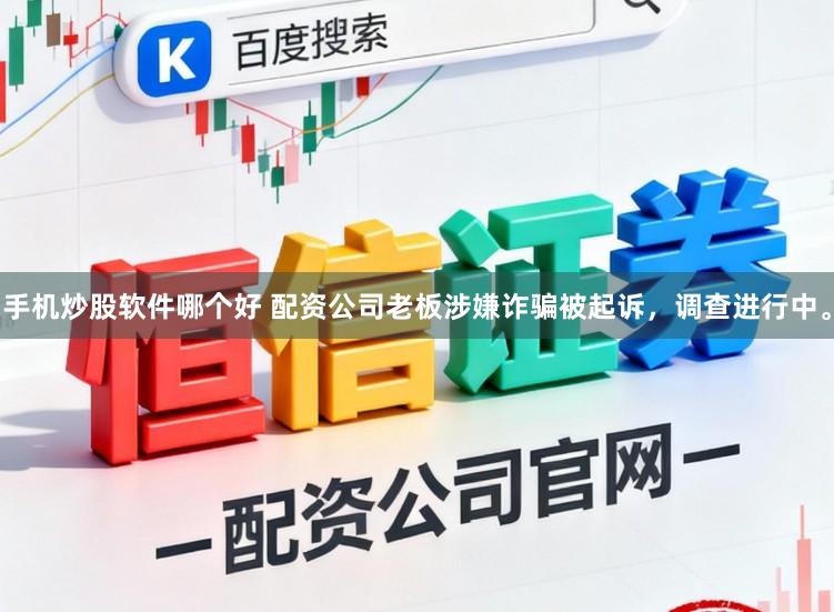 手机炒股软件哪个好 配资公司老板涉嫌诈骗被起诉，调查进行中。