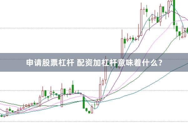 申请股票杠杆 配资加杠杆意味着什么？