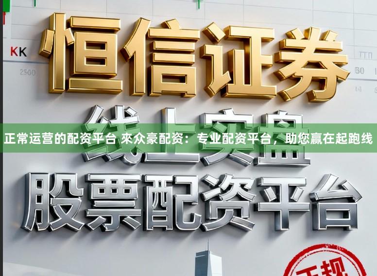 正常运营的配资平台 來众豪配资：专业配资平台，助您赢在起跑线