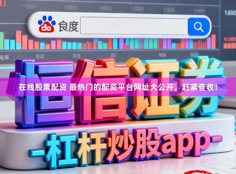在线股票配资 最热门的配资平台网址大公开，赶紧查收！