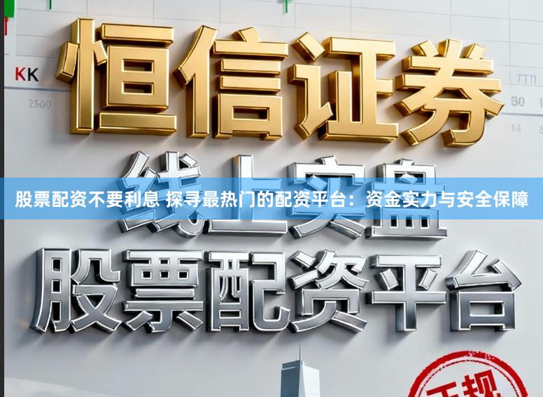 股票配资不要利息 探寻最热门的配资平台:资金实力与安全保障