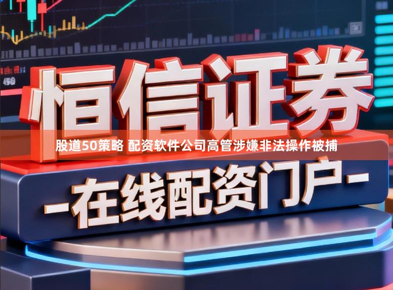 股道50策略 配资软件公司高管涉嫌非法操作被捕