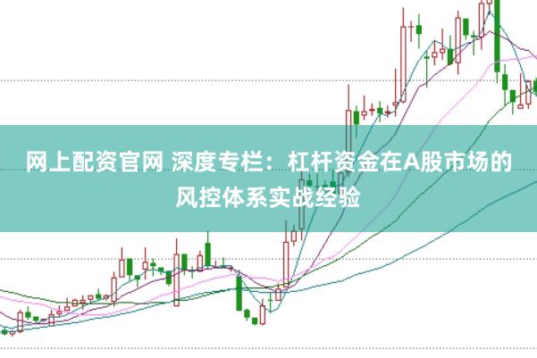 网上配资官网 深度专栏:杠杆资金在A股市场的风控体系实战经验