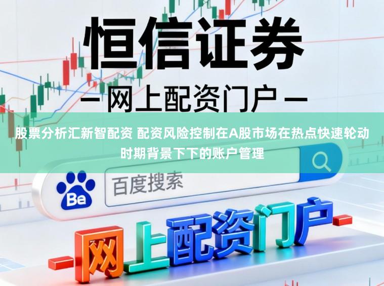股票分析汇新智配资 配资风险控制在A股市场在热点快速轮动时期背景下下的账户管理