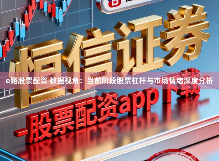 e路股票配资 数据视角：当前阶段股票杠杆与市场情绪深度分析