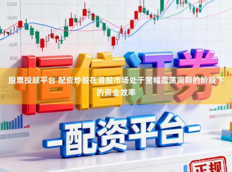 股票投顾平台 配资炒股在港股市场处于宽幅震荡周期的阶段下的资金效率