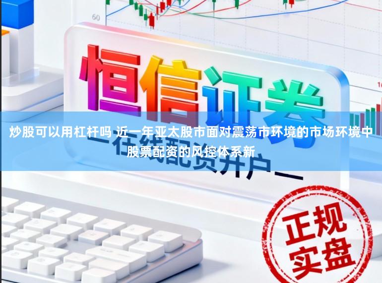 炒股可以用杠杆吗 近一年亚太股市面对震荡市环境的市场环境中股票配资的风控体系新