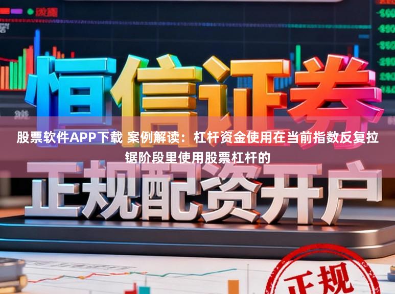 股票软件APP下载 案例解读：杠杆资金使用在当前指数反复拉锯阶段里使用股票杠杆的