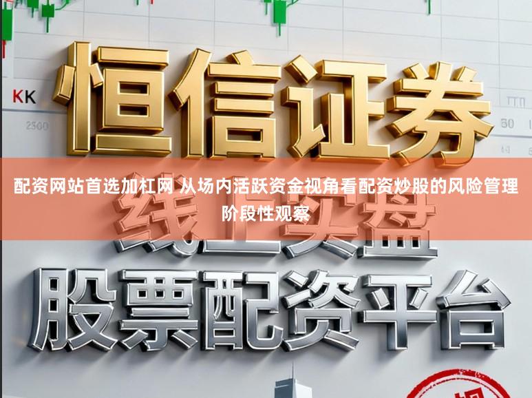 配资网站首选加杠网 从场内活跃资金视角看配资炒股的风险管理阶段性观察
