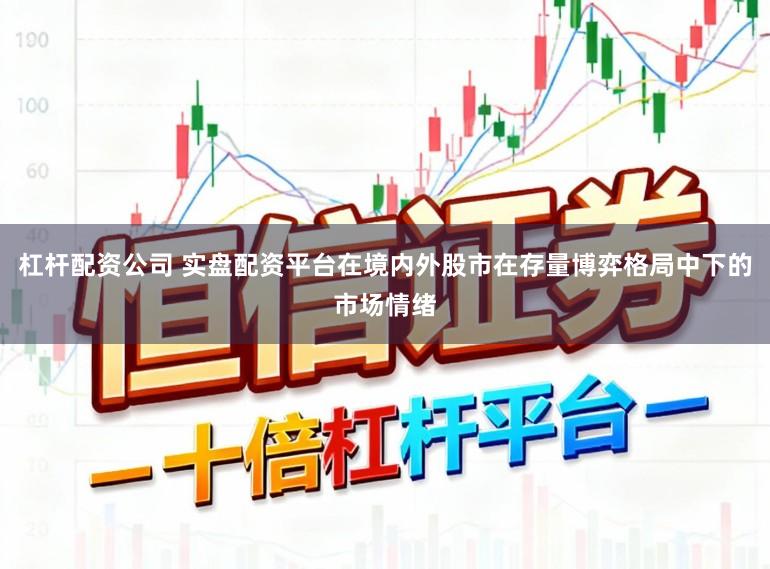 杠杆配资公司 实盘配资平台在境内外股市在存量博弈格局中下的市场情绪