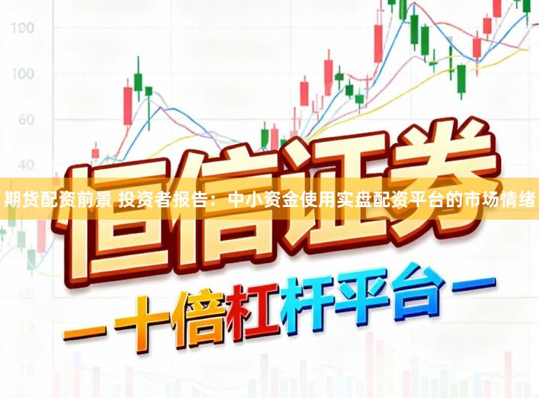 期货配资前景 投资者报告：中小资金使用实盘配资平台的市场情绪