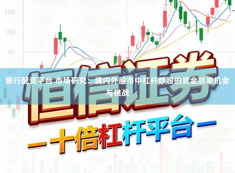 银行配资平台 市场研究：境内外股市中杠杆炒股的资金效率机会与挑战