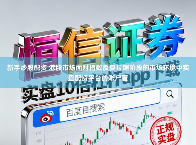 新手炒股配资 港股市场面对指数反复拉锯阶段的市场环境中实盘配资平台的账户管