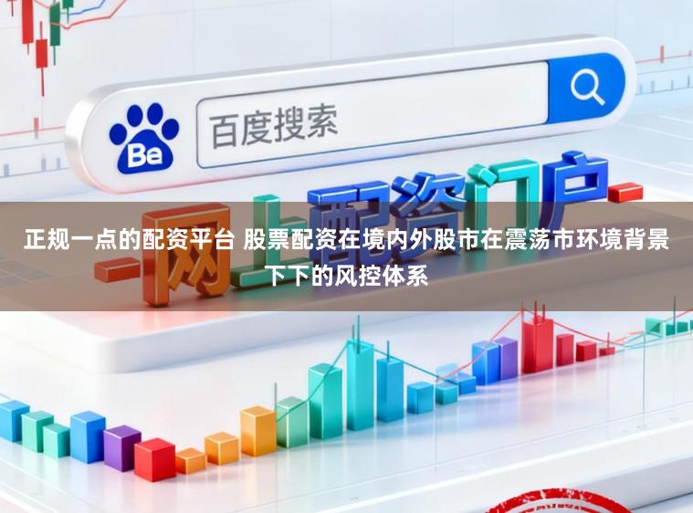 正规一点的配资平台 股票配资在境内外股市在震荡市环境背景下下的风控体系