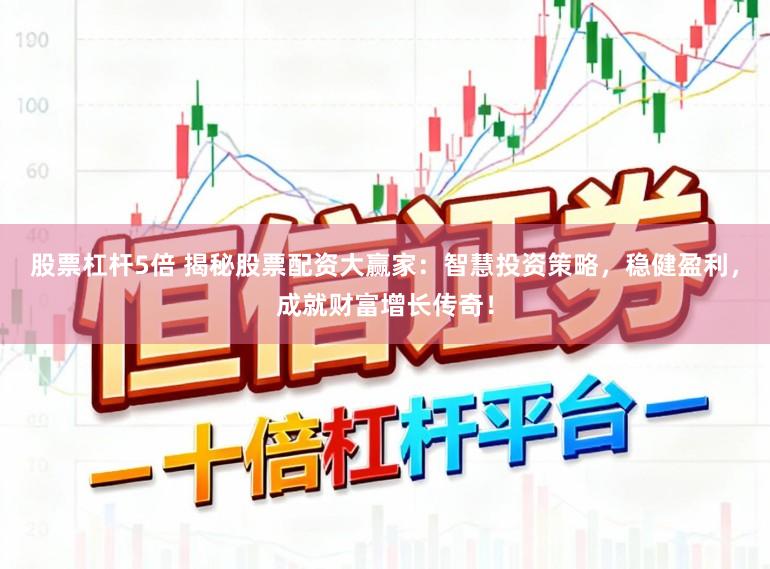 股票杠杆5倍 揭秘股票配资大赢家：智慧投资策略，稳健盈利，成就财富增长传奇！