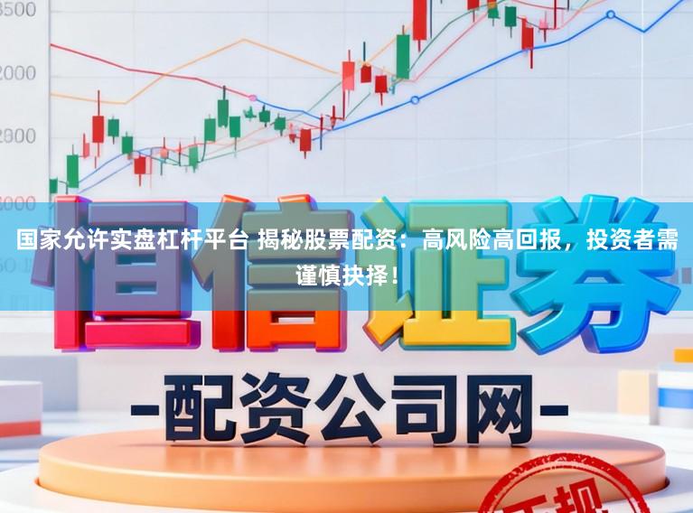国家允许实盘杠杆平台 揭秘股票配资：高风险高回报，投资者需谨慎抉择！