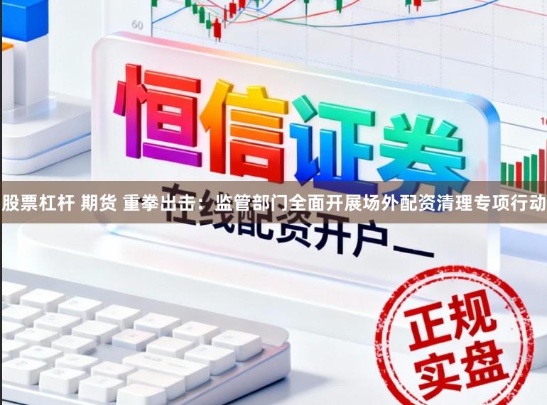 股票杠杆 期货 重拳出击：监管部门全面开展场外配资清理专项行动
