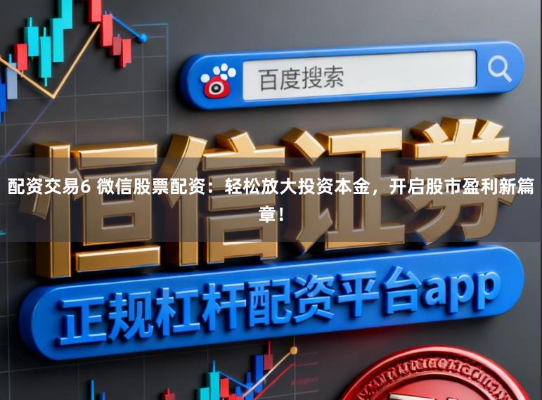 配资交易6 微信股票配资：轻松放大投资本金，开启股市盈利新篇章！