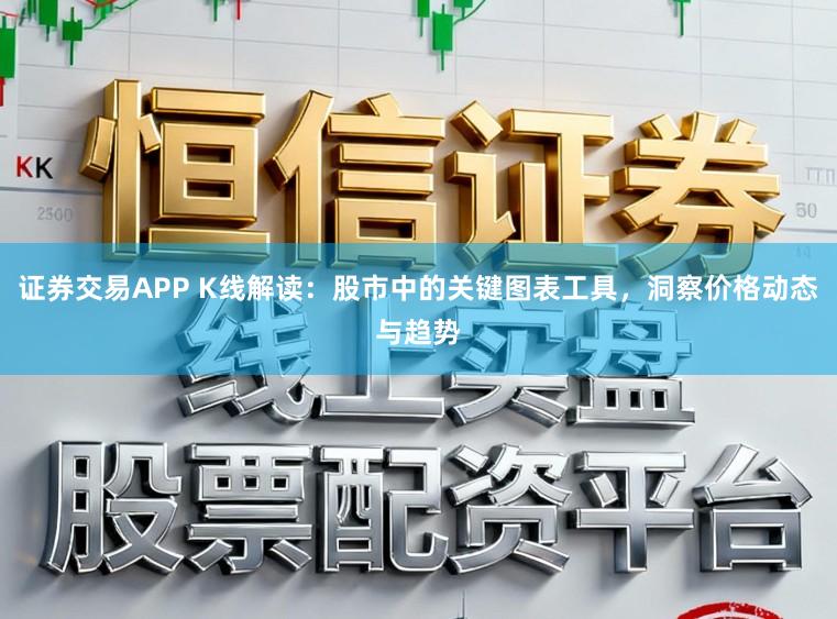 证券交易APP K线解读：股市中的关键图表工具，洞察价格动态与趋势