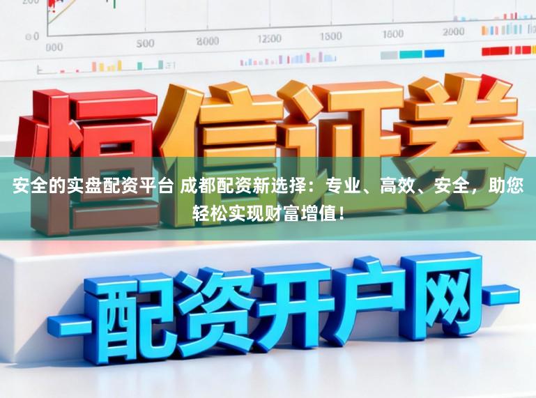安全的实盘配资平台 成都配资新选择：专业、高效、安全，助您轻松实现财富增值！