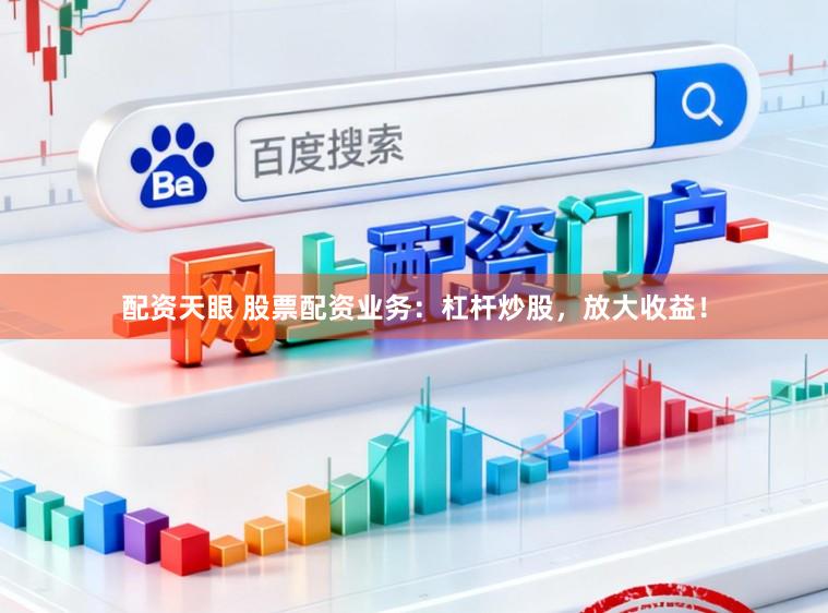 配资天眼 股票配资业务：杠杆炒股，放大收益！