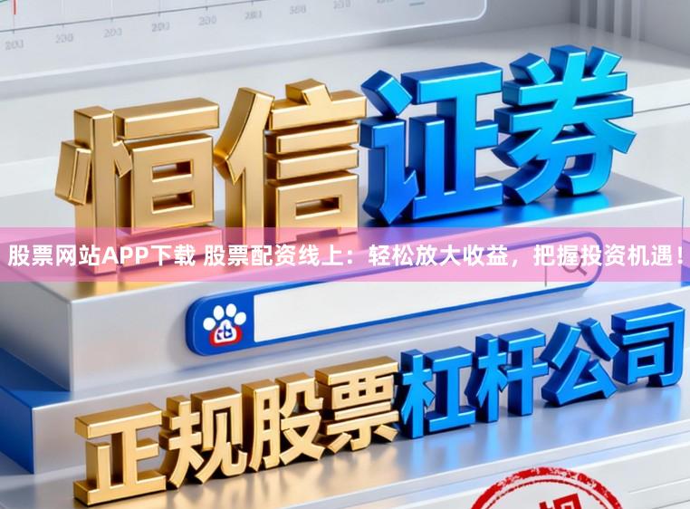 股票网站APP下载 股票配资线上：轻松放大收益，把握投资机遇！