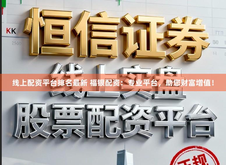 线上配资平台排名最新 福银配资：专业平台，助您财富增值！
