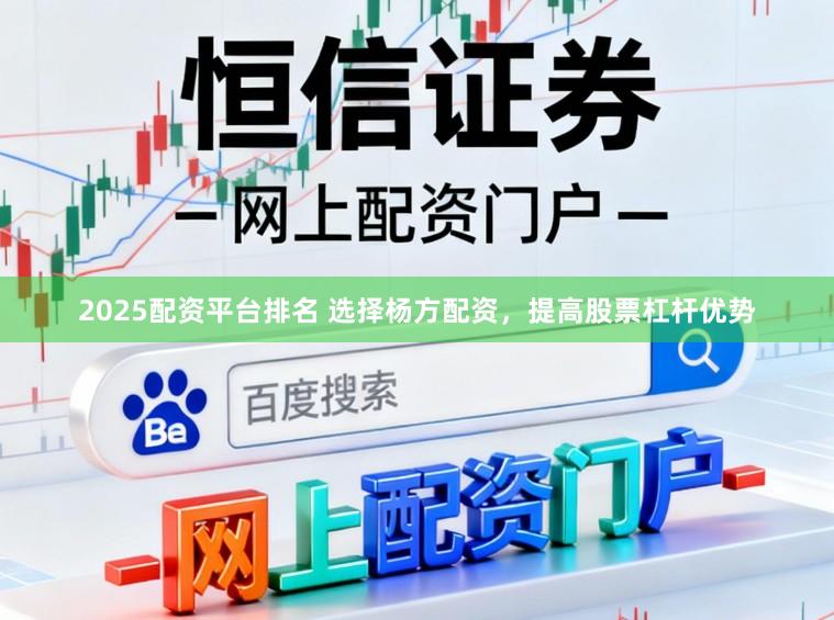 2025配资平台排名 选择杨方配资，提高股票杠杆优势