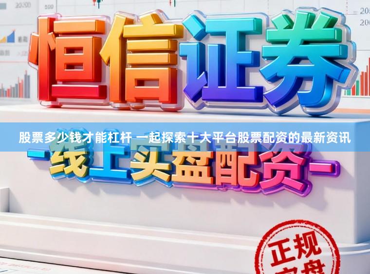 股票多少钱才能杠杆 一起探索十大平台股票配资的最新资讯