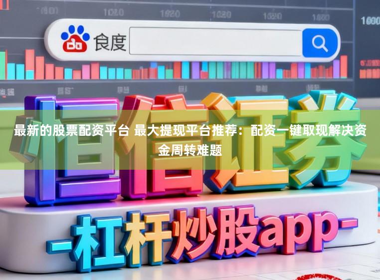 最新的股票配资平台 最大提现平台推荐：配资一键取现解决资金周转难题