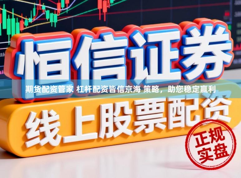期货配资管家 杠杆配资皆信京海 策略，助您稳定赢利