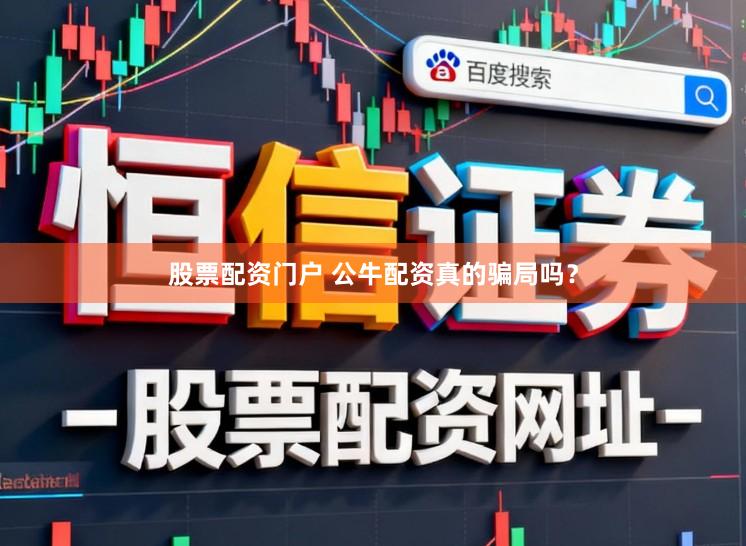 股票配资门户 公牛配资真的骗局吗？