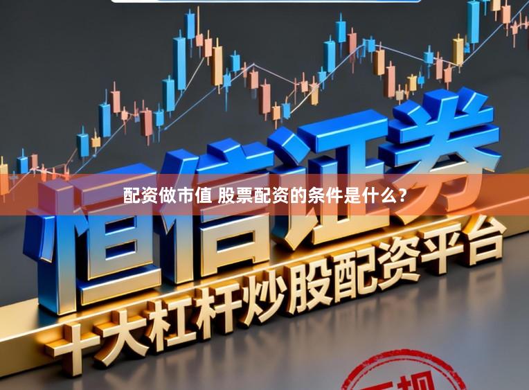 配资做市值 股票配资的条件是什么？