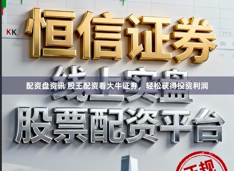 配资盘资讯 股王配资看大牛证券，轻松获得投资利润