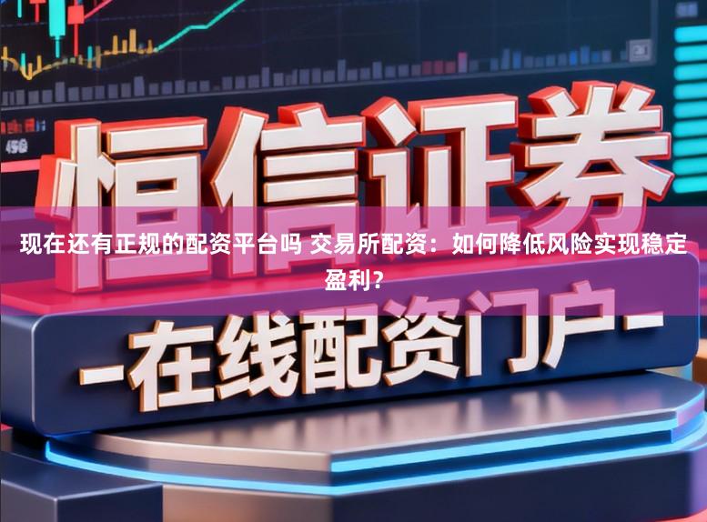 现在还有正规的配资平台吗 交易所配资：如何降低风险实现稳定盈利？