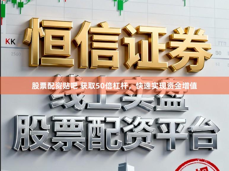 股票配资贴吧 获取50倍杠杆，快速实现资金增值