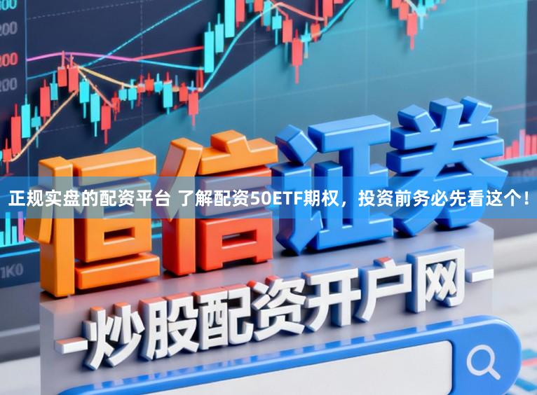 正规实盘的配资平台 了解配资50ETF期权，投资前务必先看这个！