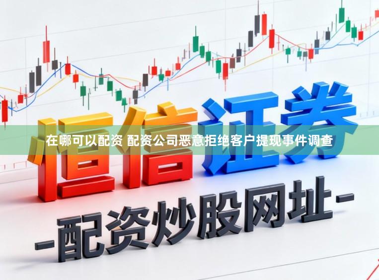在哪可以配资 配资公司恶意拒绝客户提现事件调查