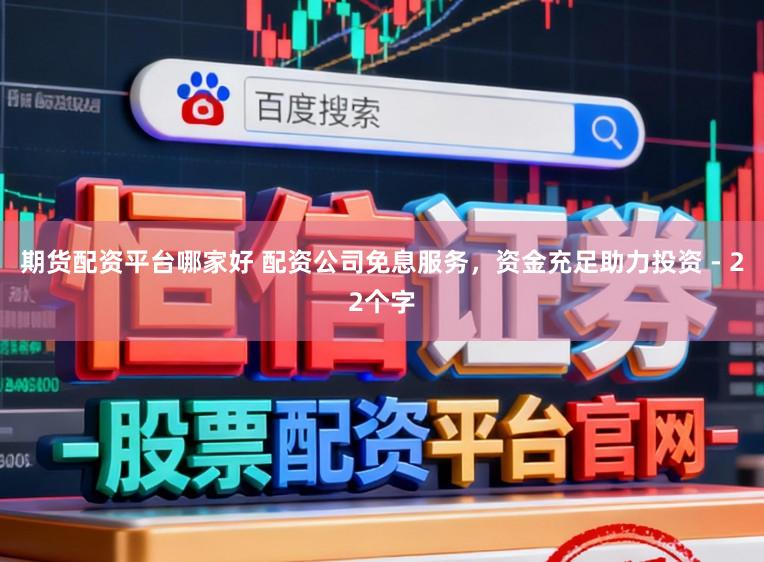 期货配资平台哪家好 配资公司免息服务，资金充足助力投资 - 22个字